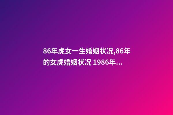 86年虎女一生婚姻状况,86年的女虎婚姻状况 1986年属虎女婚姻-第1张-观点-玄机派